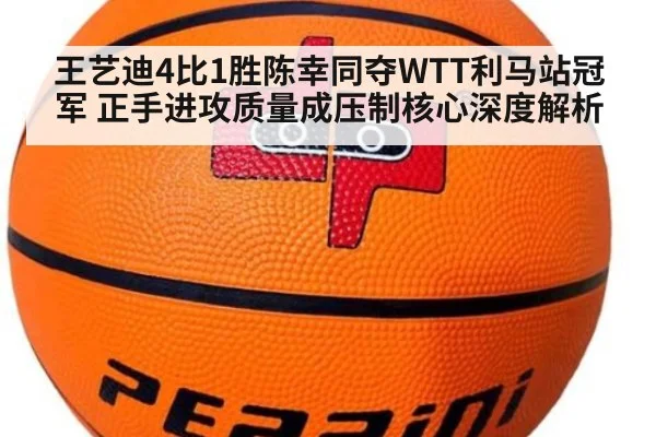 王艺迪4比1胜陈幸同夺WTT利马站冠军 正手进攻质量成压制核心深度解析