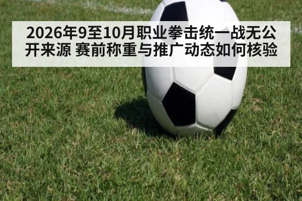 2026年9至10月职业拳击统一战无公开来源 赛前称重与推广动态如何核验