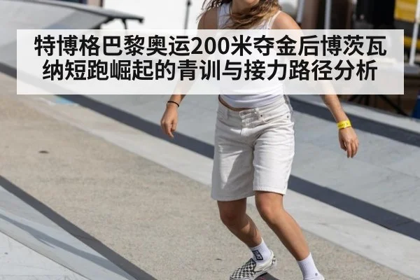 特博格巴黎奥运200米夺金后博茨瓦纳短跑崛起的青训与接力路径分析